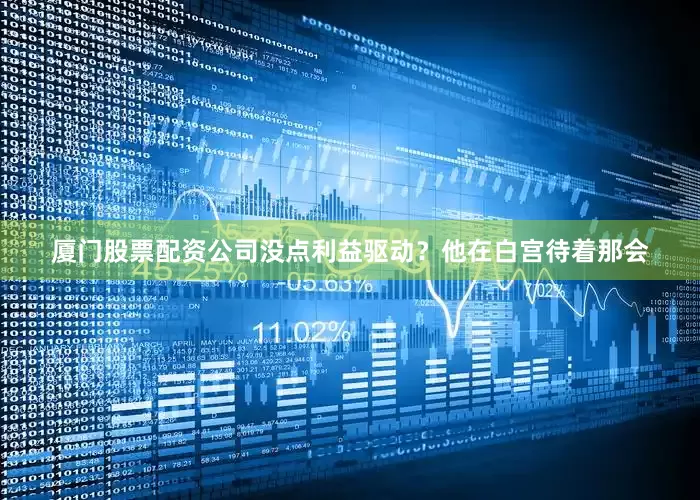 厦门股票配资公司没点利益驱动？他在白宫待着那会
